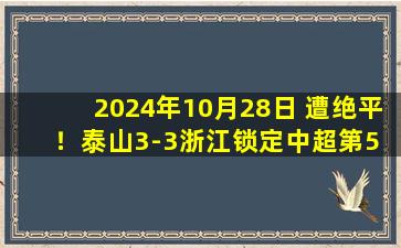 2024年10月28日 遭绝平！泰山3-3浙江锁定中超第5 黄政宇94分钟乌龙谢文能双响